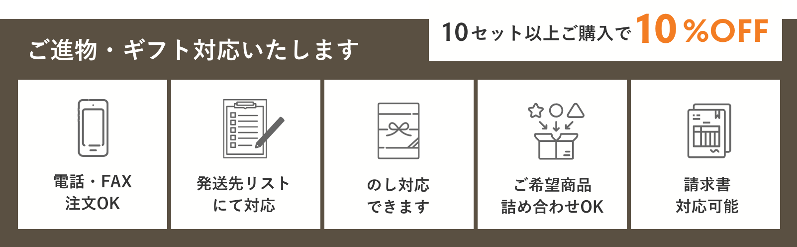 ご進物・ギフト対応いたします。10セット以上ご購入で10%OFF 電話・FAX注文OK、発送先リストにて対応 のし対応できます ご希望商品詰め合わせOK 請求書対応可能